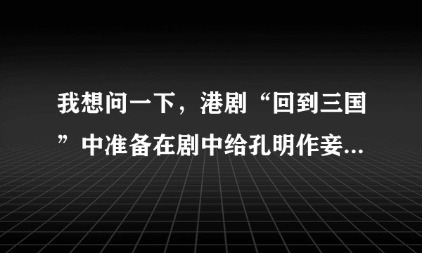 我想问一下，港剧“回到三国”中准备在剧中给孔明作妾的演员叫什么？