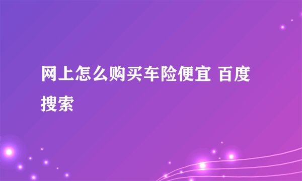 网上怎么购买车险便宜 百度搜索