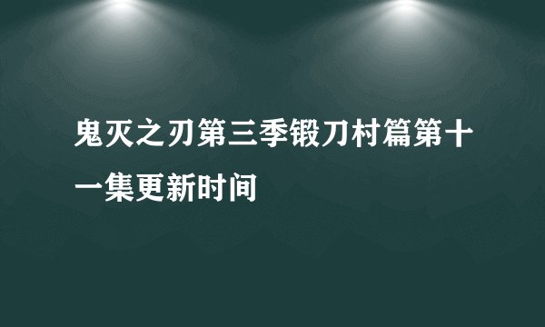 鬼灭之刃第三季锻刀村篇第十一集更新时间