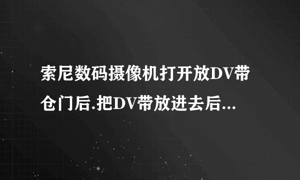 索尼数码摄像机打开放DV带仓门后.把DV带放进去后无法进仓.怎么办.
