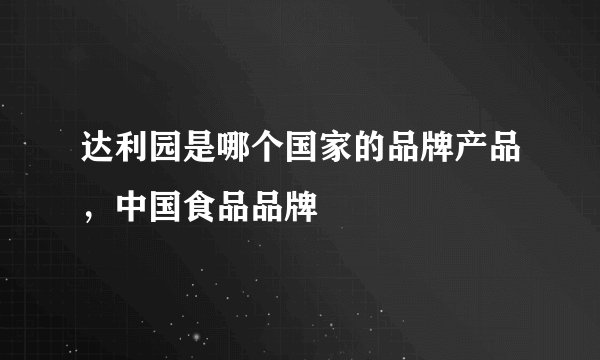 达利园是哪个国家的品牌产品，中国食品品牌
