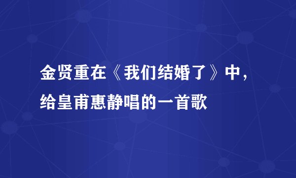 金贤重在《我们结婚了》中,给皇甫惠静唱的一首歌