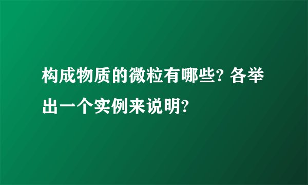 构成物质的微粒有哪些? 各举出一个实例来说明?