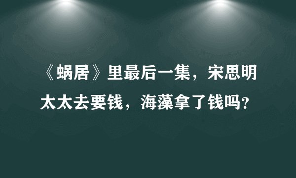 《蜗居》里最后一集，宋思明太太去要钱，海藻拿了钱吗？