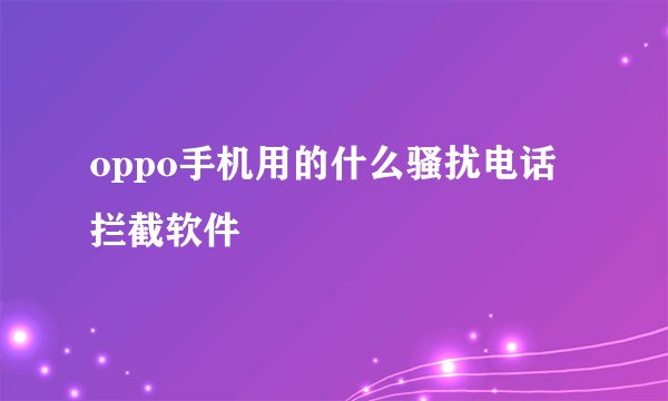 oppo手机用的什么骚扰电话拦截软件