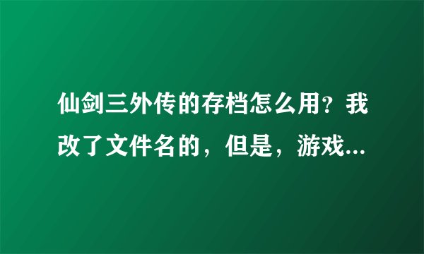 仙剑三外传的存档怎么用？我改了文件名的，但是，游戏中还是没有啊！！各位大姐大哥帮个忙啊！！！