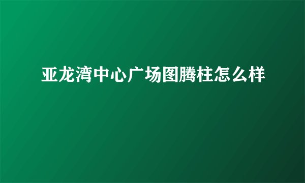 亚龙湾中心广场图腾柱怎么样