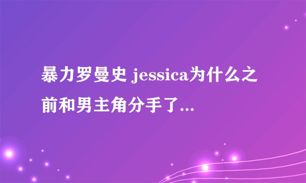 暴力罗曼史 jessica为什么之前和男主角分手了？还有那个阿姨为什么那么变态啊，只是因为她喜欢男