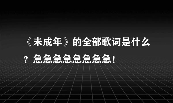 《未成年》的全部歌词是什么？急急急急急急急急！
