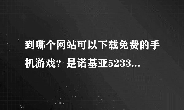 到哪个网站可以下载免费的手机游戏？是诺基亚5233的游戏全屏的。求给力求刺激。