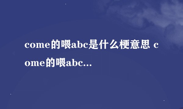 come的喂abc是什么梗意思 come的喂abc的梗出处哪