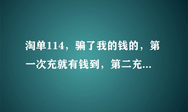 淘单114，骗了我的钱的，第一次充就有钱到，第二充没有，再试一次还是没，希望大家小心