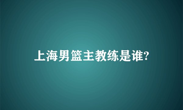 上海男篮主教练是谁?