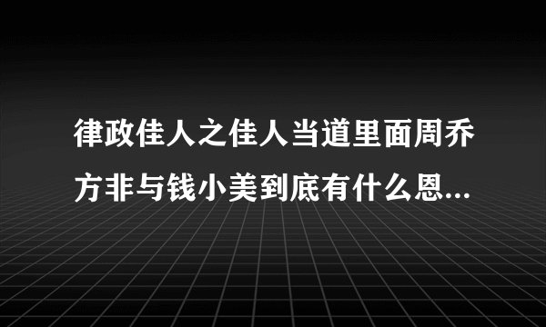 律政佳人之佳人当道里面周乔方非与钱小美到底有什么恩怨，为什么欺骗钱小美的感情，结婚当天跑掉？