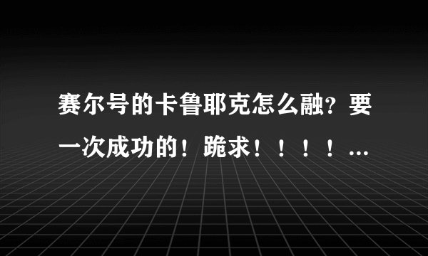 赛尔号的卡鲁耶克怎么融？要一次成功的！跪求！！！！！！！！