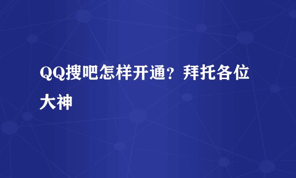 QQ搜吧怎样开通？拜托各位大神