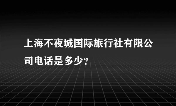 上海不夜城国际旅行社有限公司电话是多少？