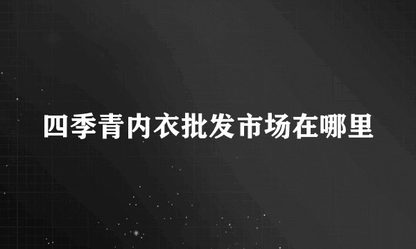 四季青内衣批发市场在哪里
