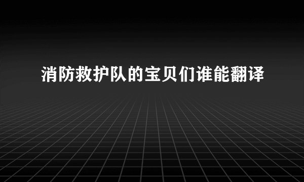 消防救护队的宝贝们谁能翻译