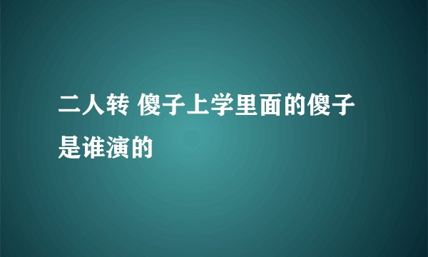 二人转 傻子上学里面的傻子是谁演的