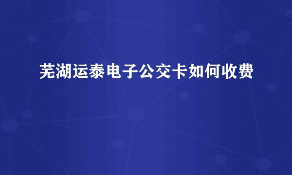 芜湖运泰电子公交卡如何收费
