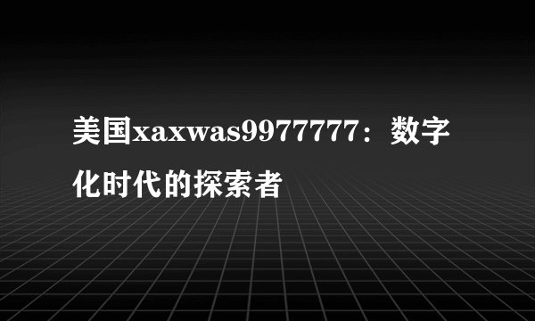 美国xaxwas9977777：数字化时代的探索者