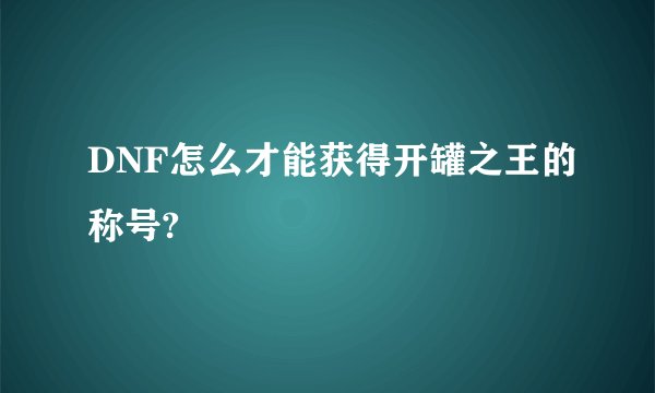 DNF怎么才能获得开罐之王的称号?