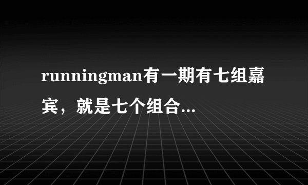 runningman有一期有七组嘉宾，就是七个组合，是哪一期，谢谢帮助。