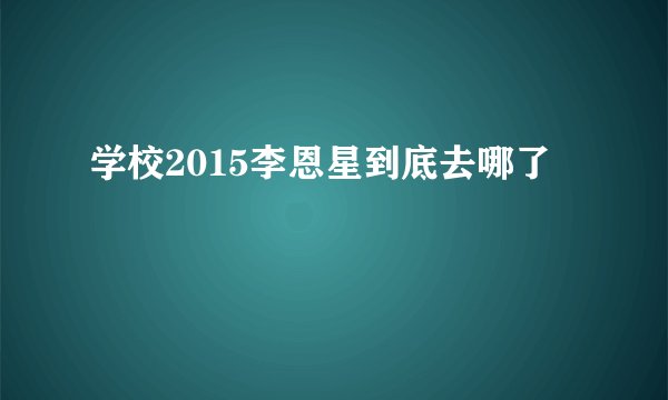 学校2015李恩星到底去哪了