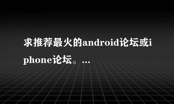 求推荐最火的android论坛或iphone论坛。。。多多益善！！