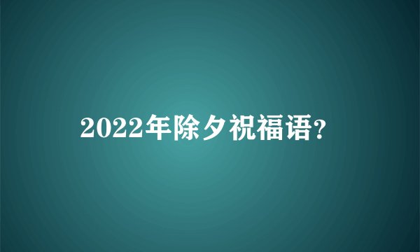 2022年除夕祝福语？