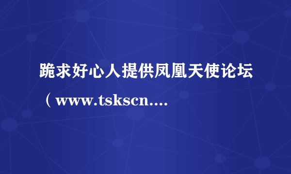 跪求好心人提供凤凰天使论坛（www.tskscn.com）的邀请码！