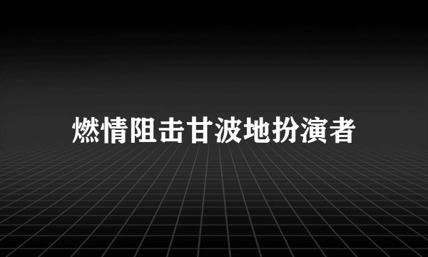 燃情阻击甘波地扮演者