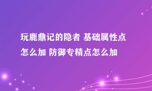 玩鹿鼎记的隐者 基础属性点怎么加 防御专精点怎么加