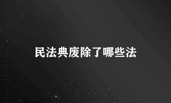 民法典废除了哪些法