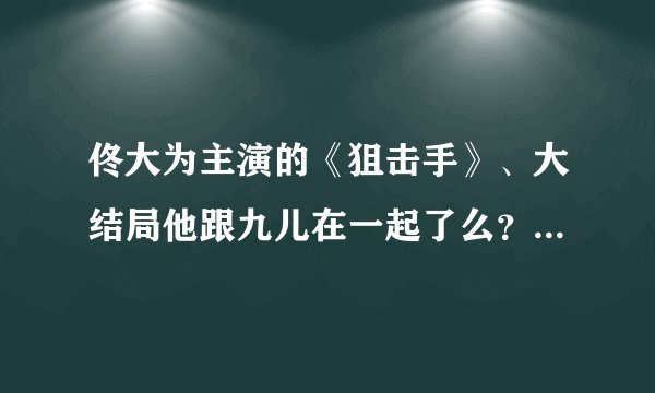 佟大为主演的《狙击手》、大结局他跟九儿在一起了么？还是最后都死了？