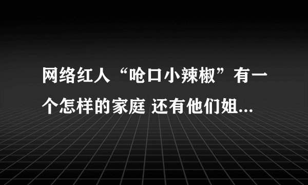 网络红人“呛口小辣椒”有一个怎样的家庭 还有他们姐妹俩的资料