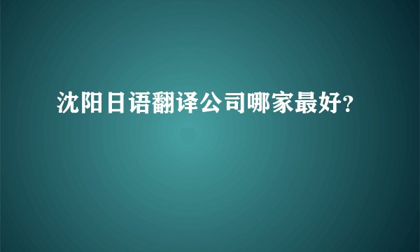 沈阳日语翻译公司哪家最好？