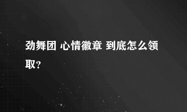 劲舞团 心情徽章 到底怎么领取？