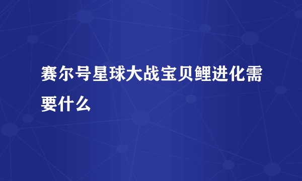 赛尔号星球大战宝贝鲤进化需要什么