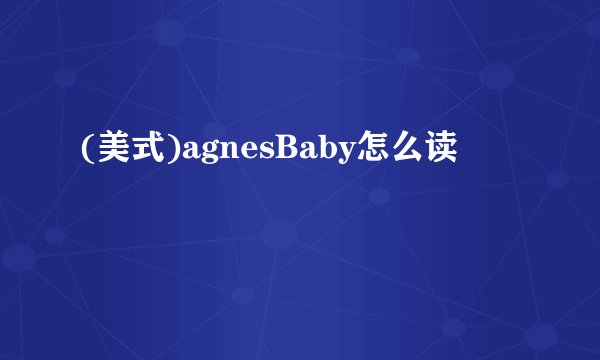 (美式)agnesBaby怎么读