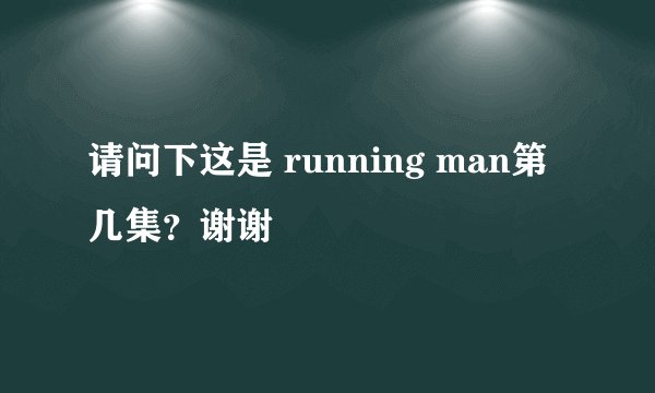 请问下这是 running man第几集？谢谢