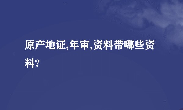 原产地证,年审,资料带哪些资料?