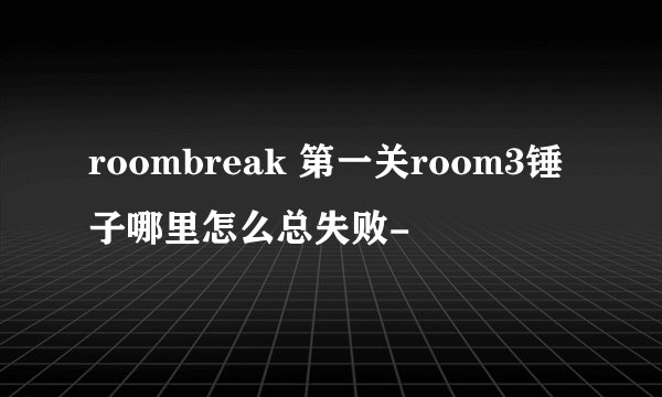 roombreak 第一关room3锤子哪里怎么总失败-
