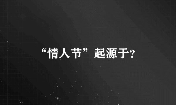 “情人节”起源于？