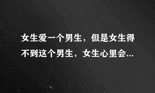 女生爱一个男生，但是女生得不到这个男生，女生心里会是什么滋味？
