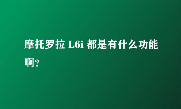 摩托罗拉 L6i 都是有什么功能啊？