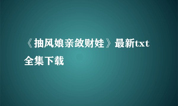 《抽风娘亲敛财娃》最新txt全集下载