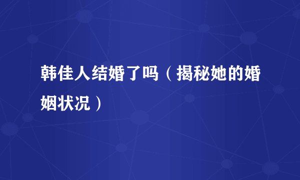 韩佳人结婚了吗（揭秘她的婚姻状况）