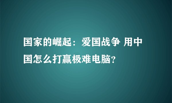 国家的崛起：爱国战争 用中国怎么打赢极难电脑？